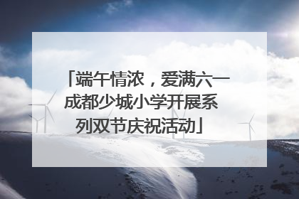 端午情浓，爱满六一 成都少城小学开展系列双节庆祝活动